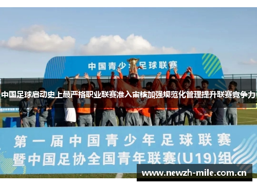 中国足球启动史上最严格职业联赛准入审核加强规范化管理提升联赛竞争力